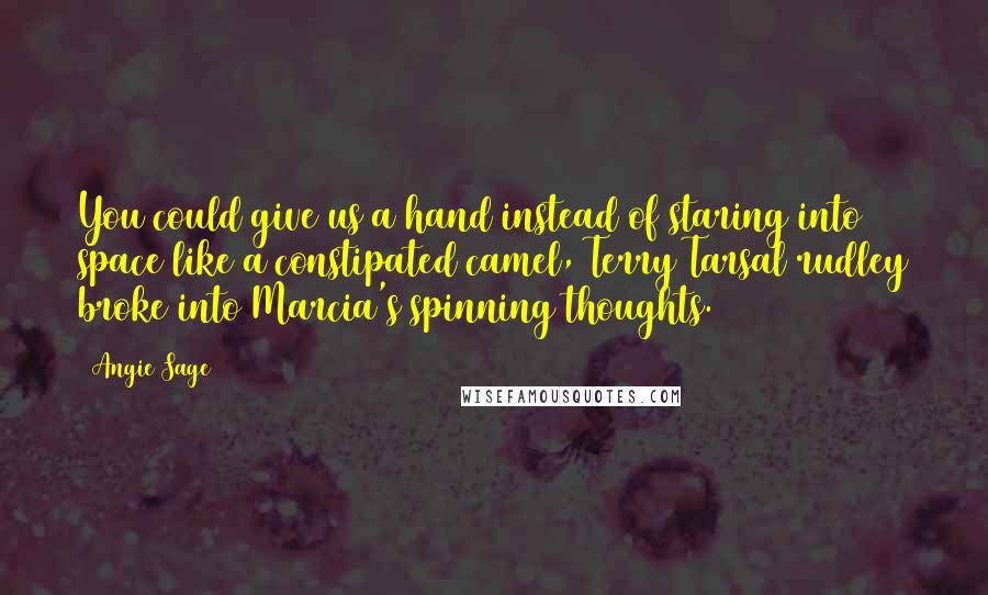 Angie Sage Quotes: You could give us a hand instead of staring into space like a constipated camel, Terry Tarsal rudley broke into Marcia's spinning thoughts.