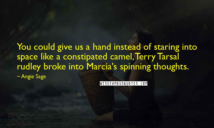 Angie Sage Quotes: You could give us a hand instead of staring into space like a constipated camel, Terry Tarsal rudley broke into Marcia's spinning thoughts.