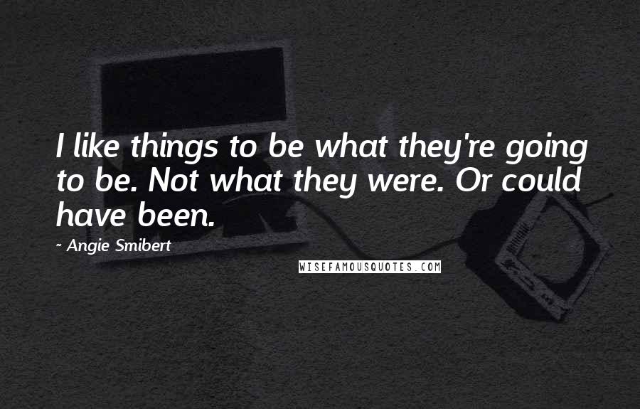 Angie Smibert Quotes: I like things to be what they're going to be. Not what they were. Or could have been.
