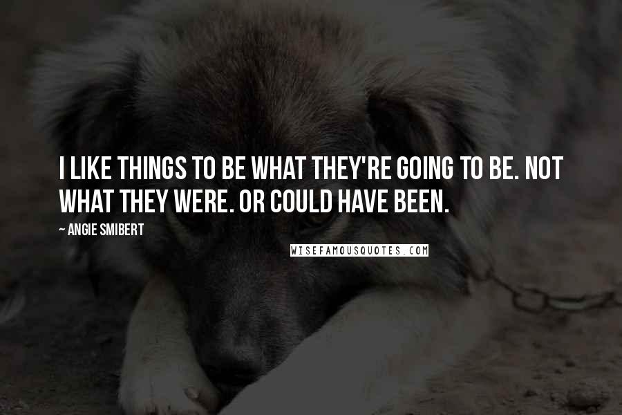 Angie Smibert Quotes: I like things to be what they're going to be. Not what they were. Or could have been.