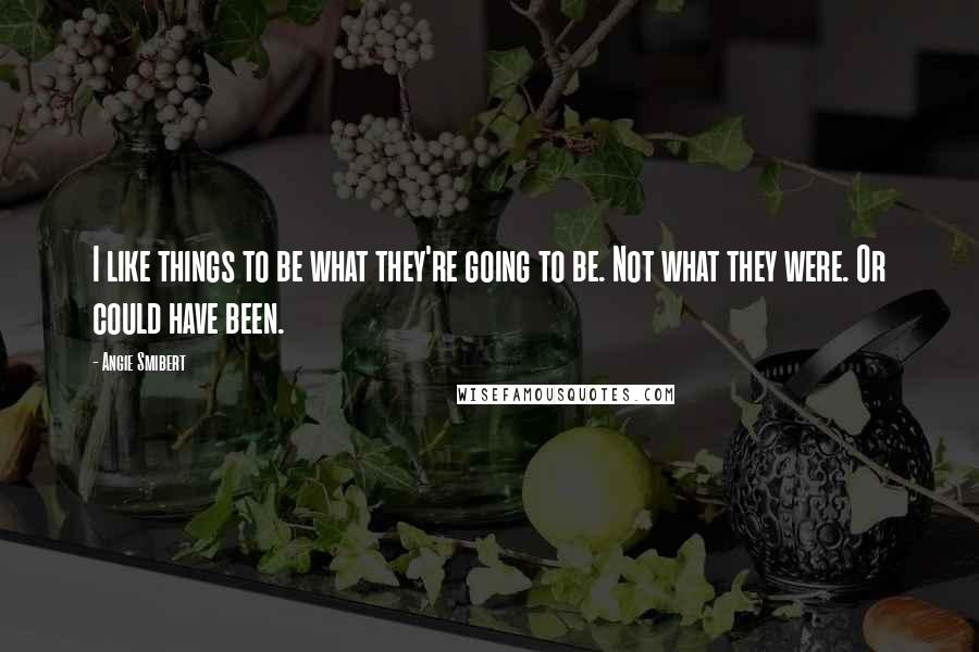 Angie Smibert Quotes: I like things to be what they're going to be. Not what they were. Or could have been.
