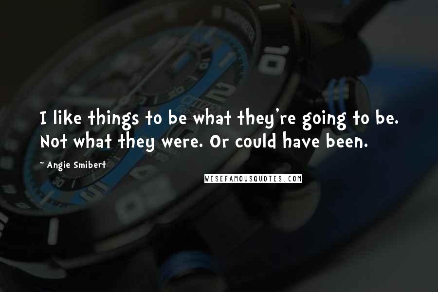 Angie Smibert Quotes: I like things to be what they're going to be. Not what they were. Or could have been.