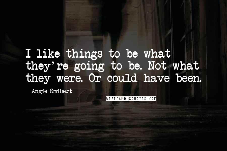 Angie Smibert Quotes: I like things to be what they're going to be. Not what they were. Or could have been.