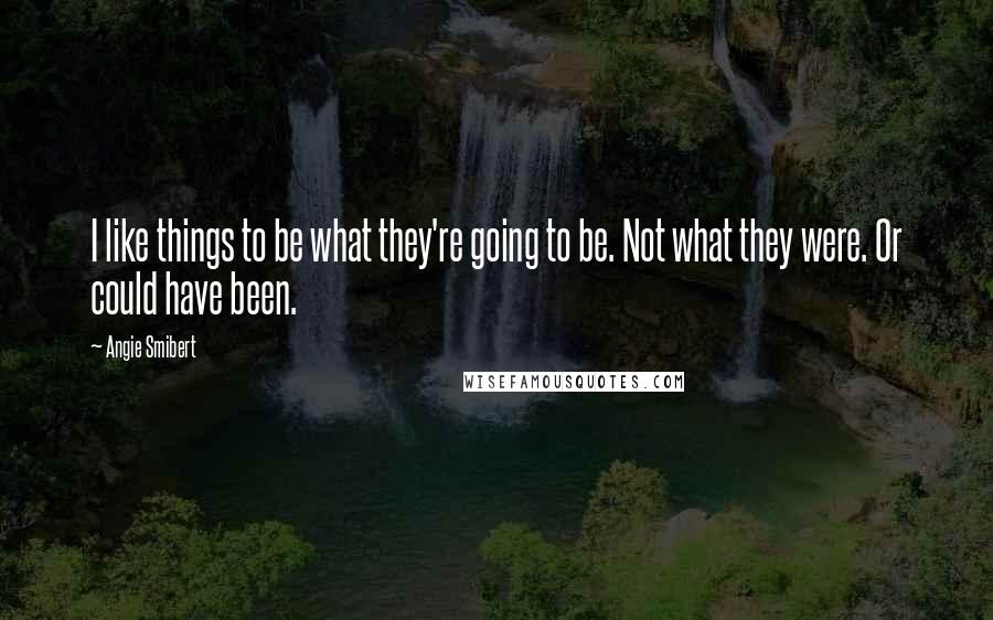 Angie Smibert Quotes: I like things to be what they're going to be. Not what they were. Or could have been.