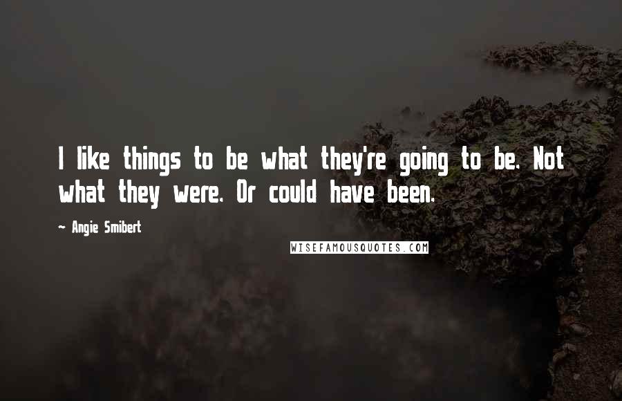 Angie Smibert Quotes: I like things to be what they're going to be. Not what they were. Or could have been.