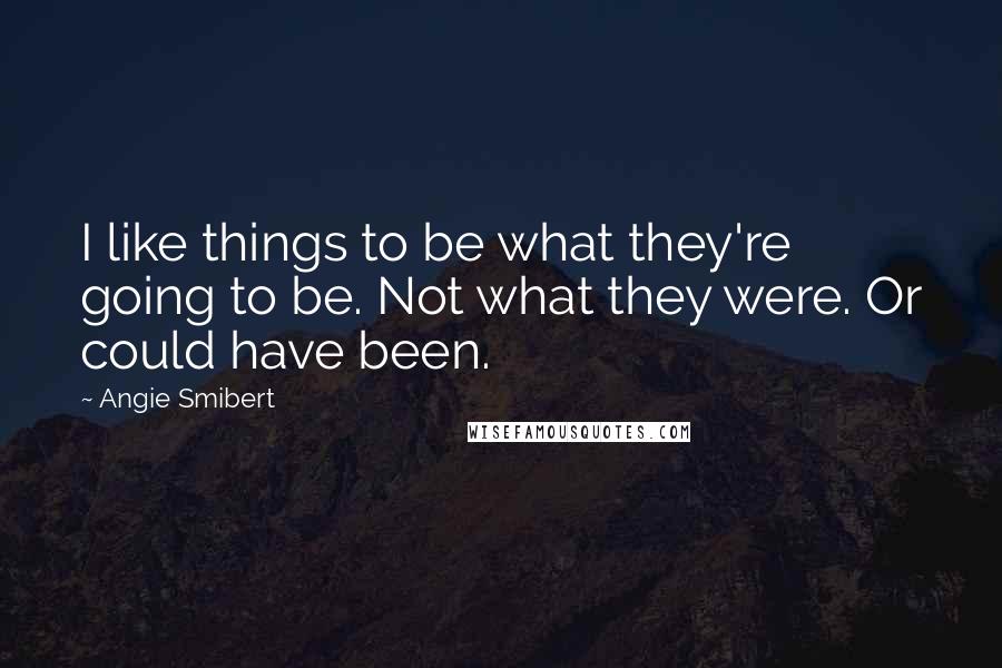 Angie Smibert Quotes: I like things to be what they're going to be. Not what they were. Or could have been.