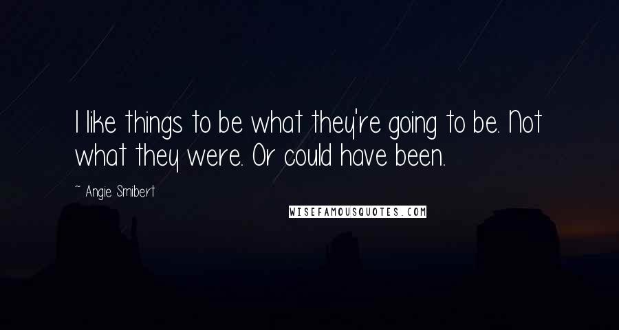 Angie Smibert Quotes: I like things to be what they're going to be. Not what they were. Or could have been.