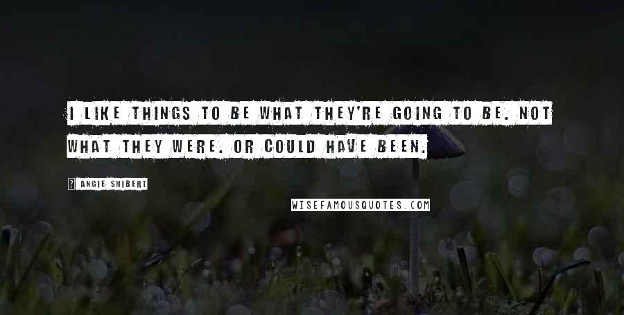 Angie Smibert Quotes: I like things to be what they're going to be. Not what they were. Or could have been.