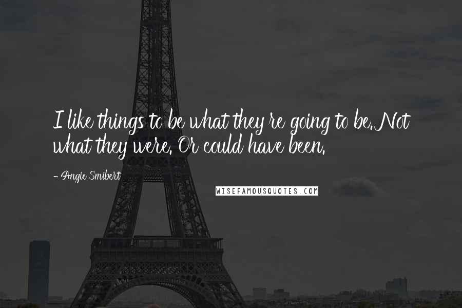Angie Smibert Quotes: I like things to be what they're going to be. Not what they were. Or could have been.