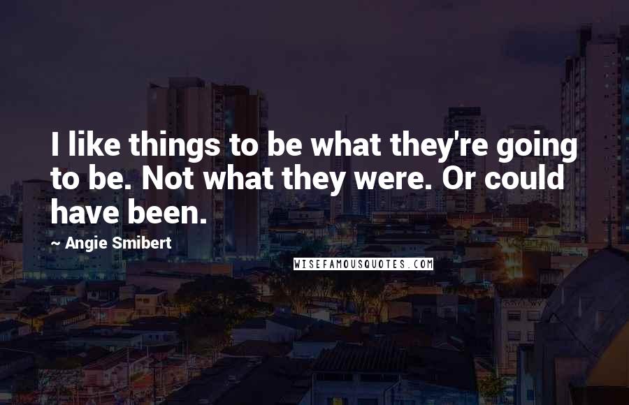 Angie Smibert Quotes: I like things to be what they're going to be. Not what they were. Or could have been.