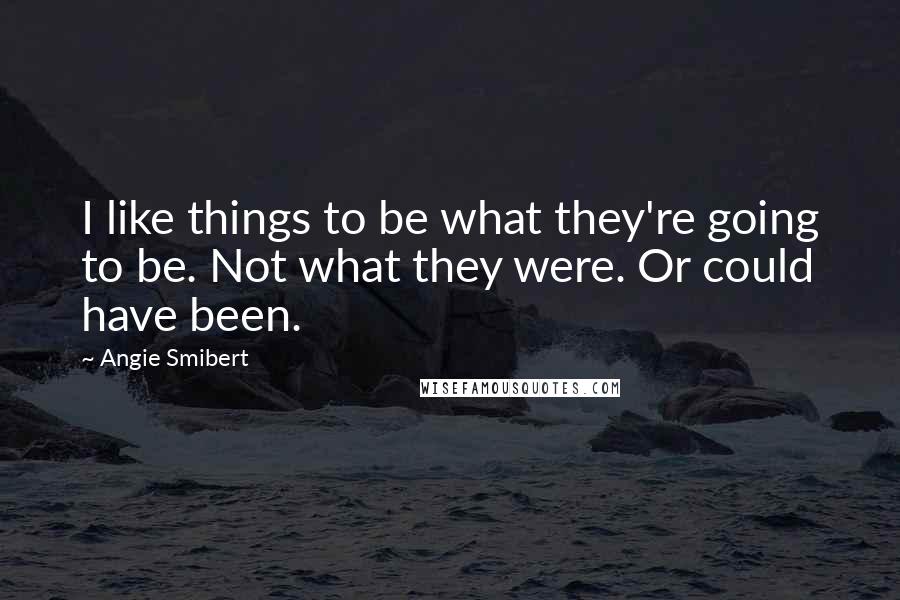 Angie Smibert Quotes: I like things to be what they're going to be. Not what they were. Or could have been.