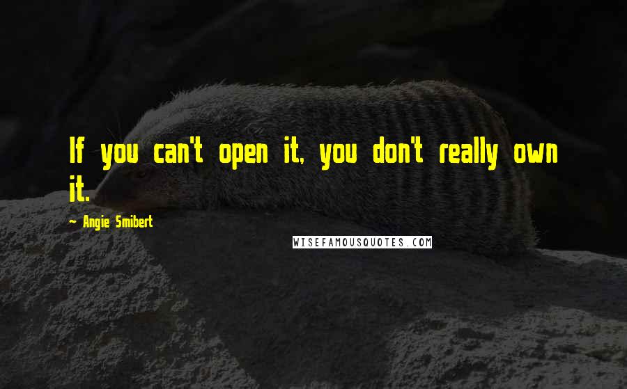 Angie Smibert Quotes: If you can't open it, you don't really own it.