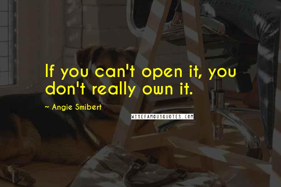 Angie Smibert Quotes: If you can't open it, you don't really own it.