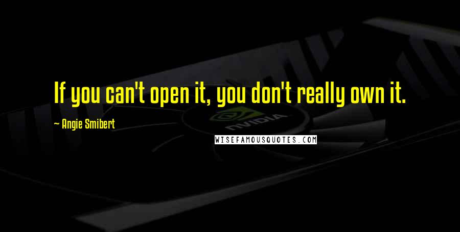 Angie Smibert Quotes: If you can't open it, you don't really own it.