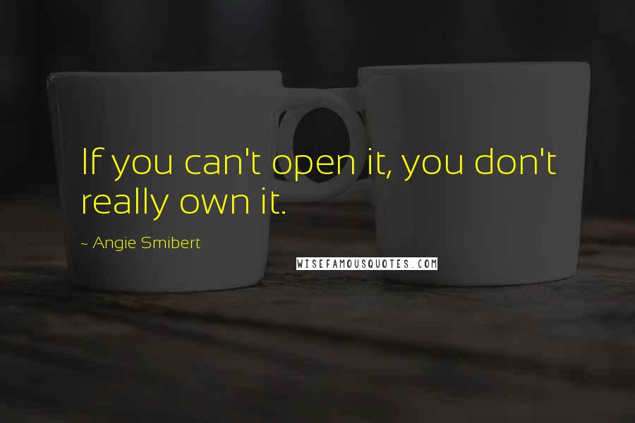 Angie Smibert Quotes: If you can't open it, you don't really own it.