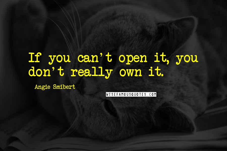 Angie Smibert Quotes: If you can't open it, you don't really own it.