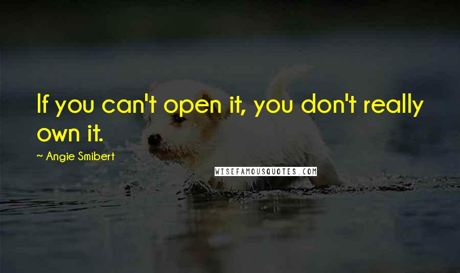 Angie Smibert Quotes: If you can't open it, you don't really own it.