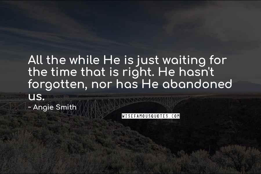 Angie Smith Quotes: All the while He is just waiting for the time that is right. He hasn't forgotten, nor has He abandoned us.