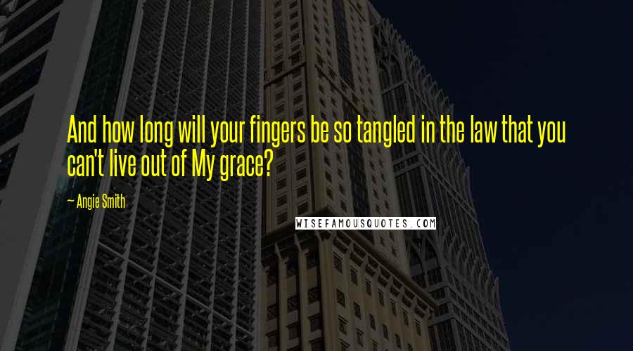 Angie Smith Quotes: And how long will your fingers be so tangled in the law that you can't live out of My grace?