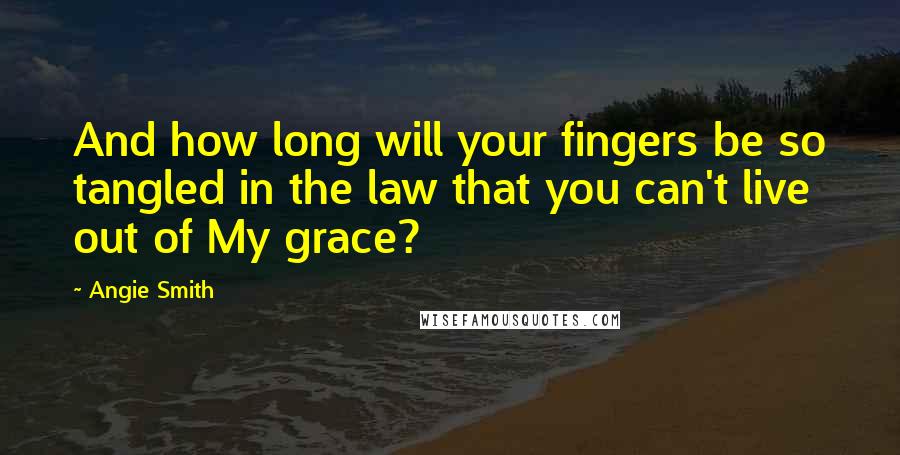 Angie Smith Quotes: And how long will your fingers be so tangled in the law that you can't live out of My grace?