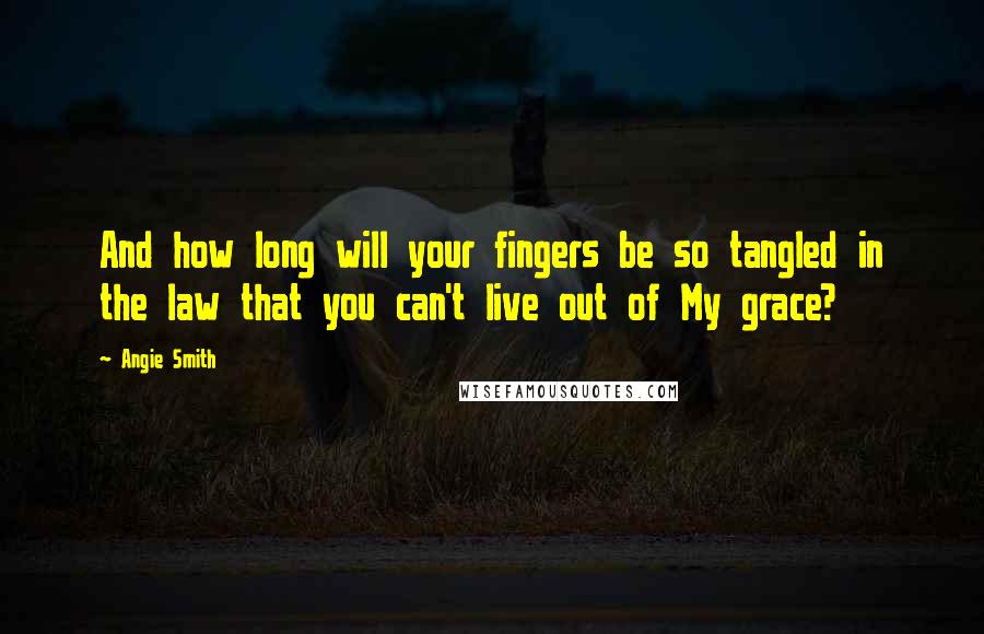 Angie Smith Quotes: And how long will your fingers be so tangled in the law that you can't live out of My grace?