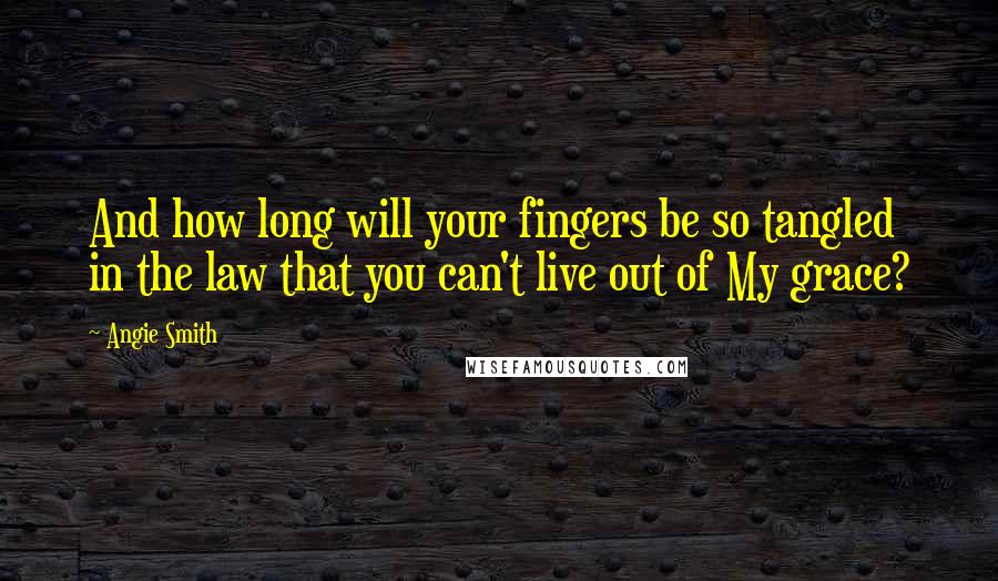 Angie Smith Quotes: And how long will your fingers be so tangled in the law that you can't live out of My grace?