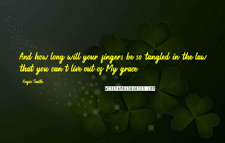 Angie Smith Quotes: And how long will your fingers be so tangled in the law that you can't live out of My grace?