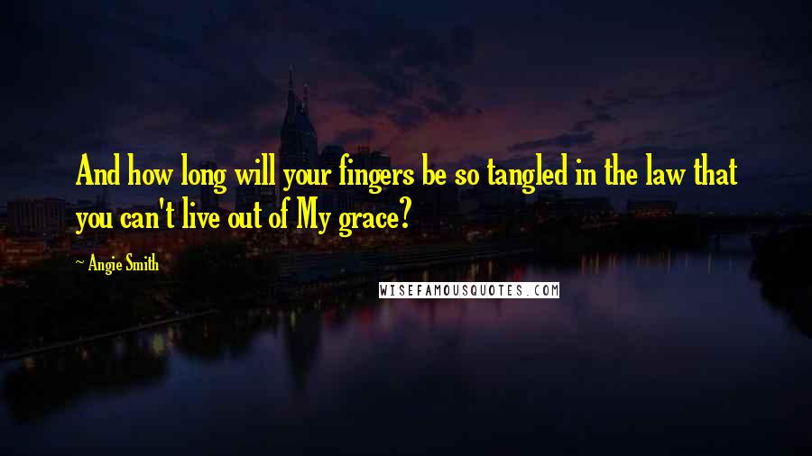 Angie Smith Quotes: And how long will your fingers be so tangled in the law that you can't live out of My grace?