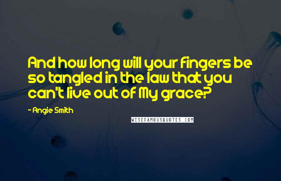 Angie Smith Quotes: And how long will your fingers be so tangled in the law that you can't live out of My grace?