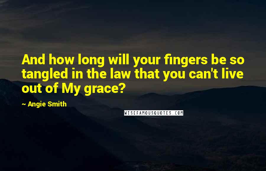 Angie Smith Quotes: And how long will your fingers be so tangled in the law that you can't live out of My grace?