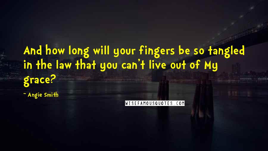 Angie Smith Quotes: And how long will your fingers be so tangled in the law that you can't live out of My grace?