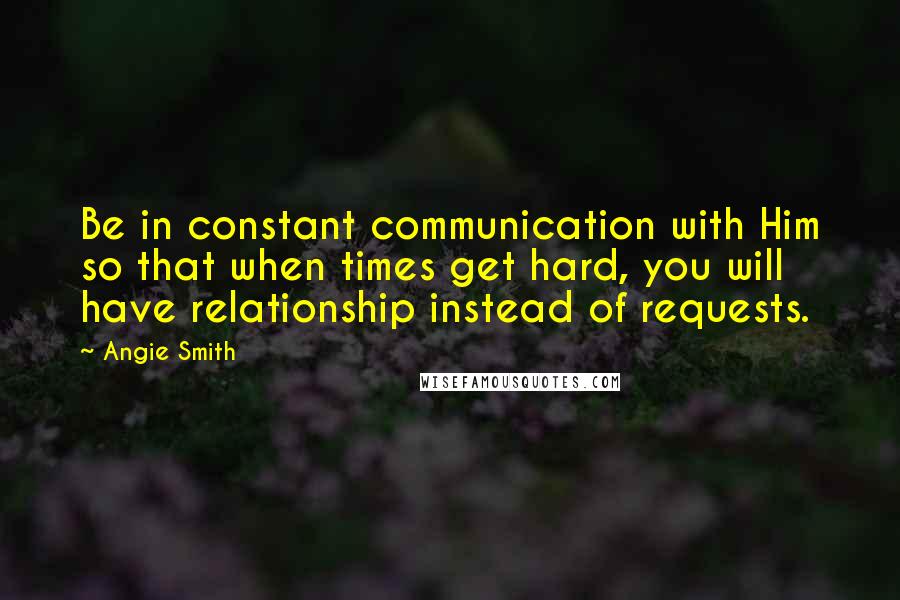 Angie Smith Quotes: Be in constant communication with Him so that when times get hard, you will have relationship instead of requests.