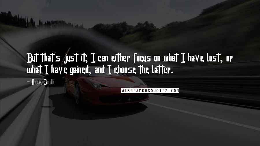 Angie Smith Quotes: But that's just it; I can either focus on what I have lost, or what I have gained, and I choose the latter.