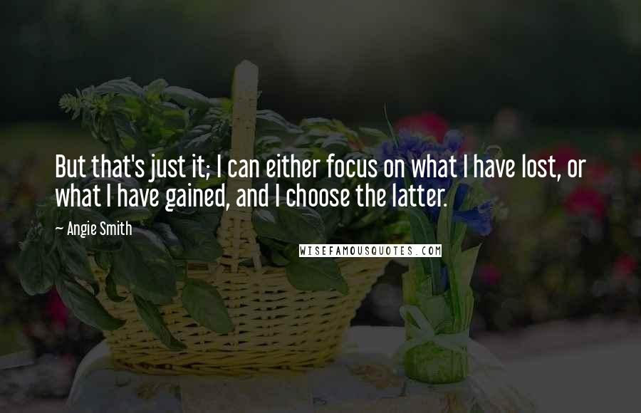 Angie Smith Quotes: But that's just it; I can either focus on what I have lost, or what I have gained, and I choose the latter.