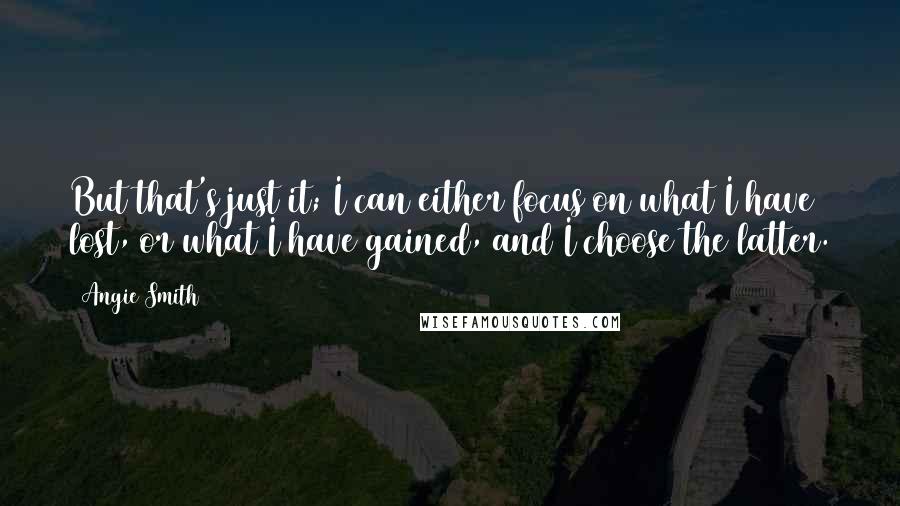 Angie Smith Quotes: But that's just it; I can either focus on what I have lost, or what I have gained, and I choose the latter.