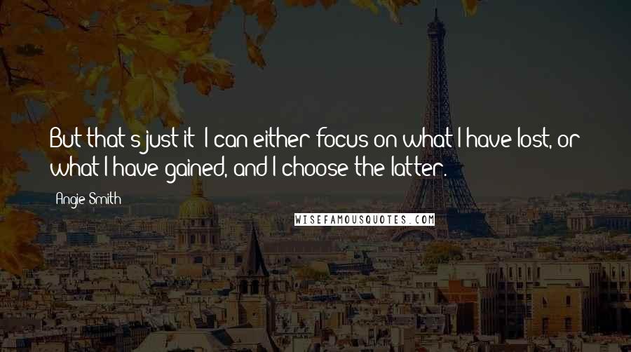 Angie Smith Quotes: But that's just it; I can either focus on what I have lost, or what I have gained, and I choose the latter.