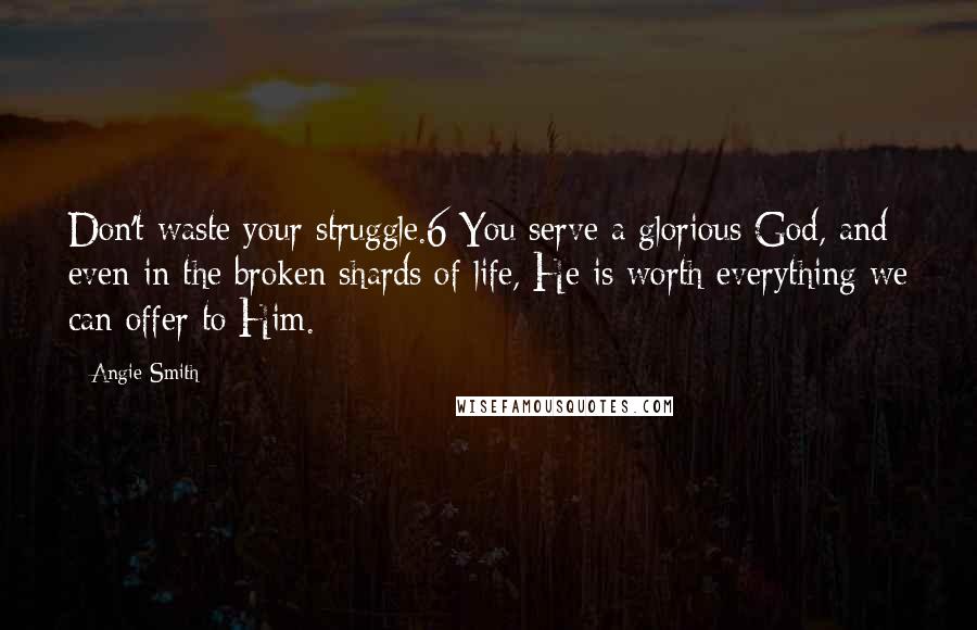 Angie Smith Quotes: Don't waste your struggle.6 You serve a glorious God, and even in the broken shards of life, He is worth everything we can offer to Him.