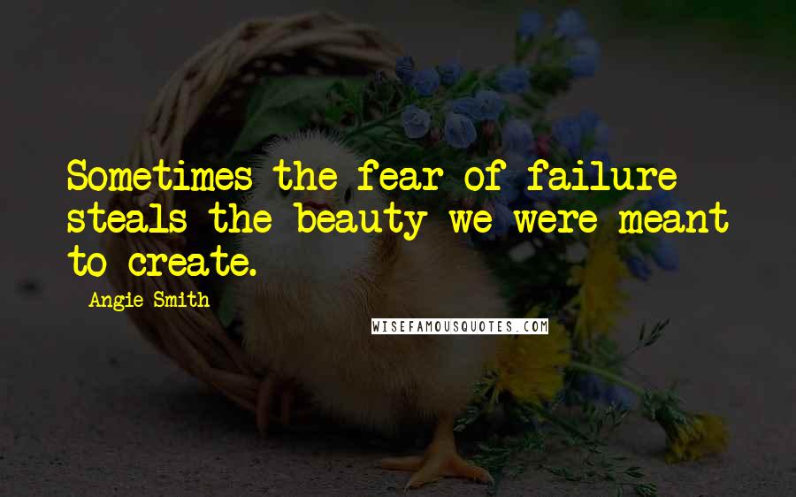 Angie Smith Quotes: Sometimes the fear of failure steals the beauty we were meant to create.