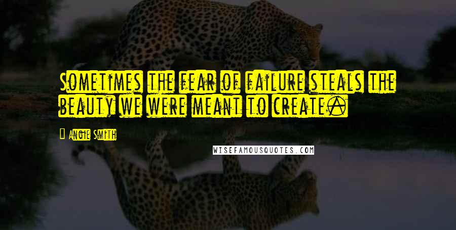 Angie Smith Quotes: Sometimes the fear of failure steals the beauty we were meant to create.