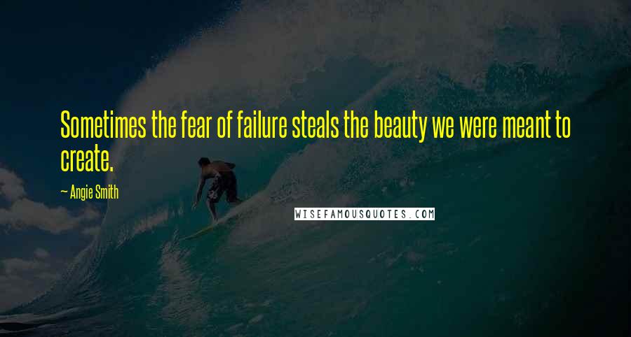Angie Smith Quotes: Sometimes the fear of failure steals the beauty we were meant to create.