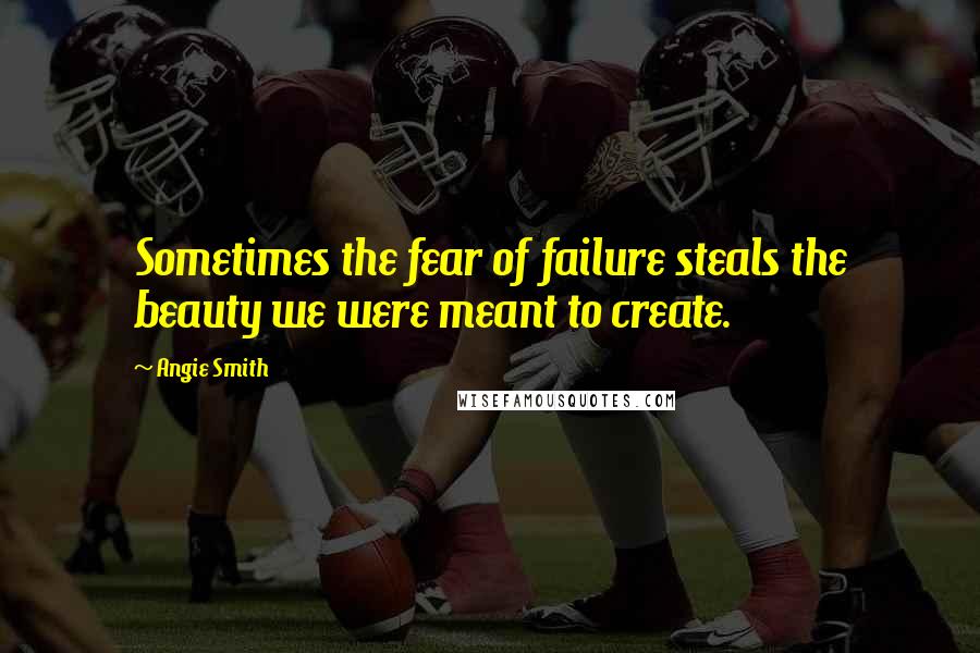 Angie Smith Quotes: Sometimes the fear of failure steals the beauty we were meant to create.