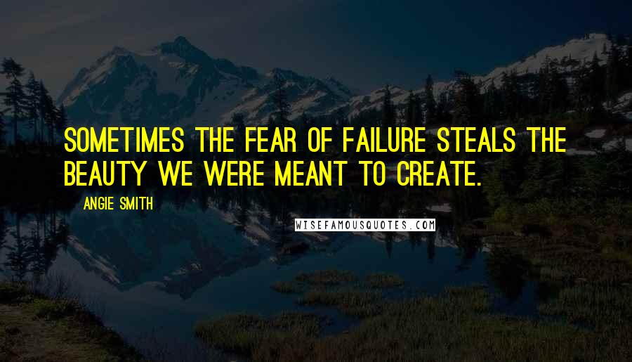 Angie Smith Quotes: Sometimes the fear of failure steals the beauty we were meant to create.