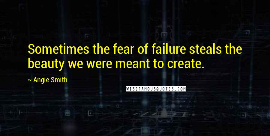 Angie Smith Quotes: Sometimes the fear of failure steals the beauty we were meant to create.