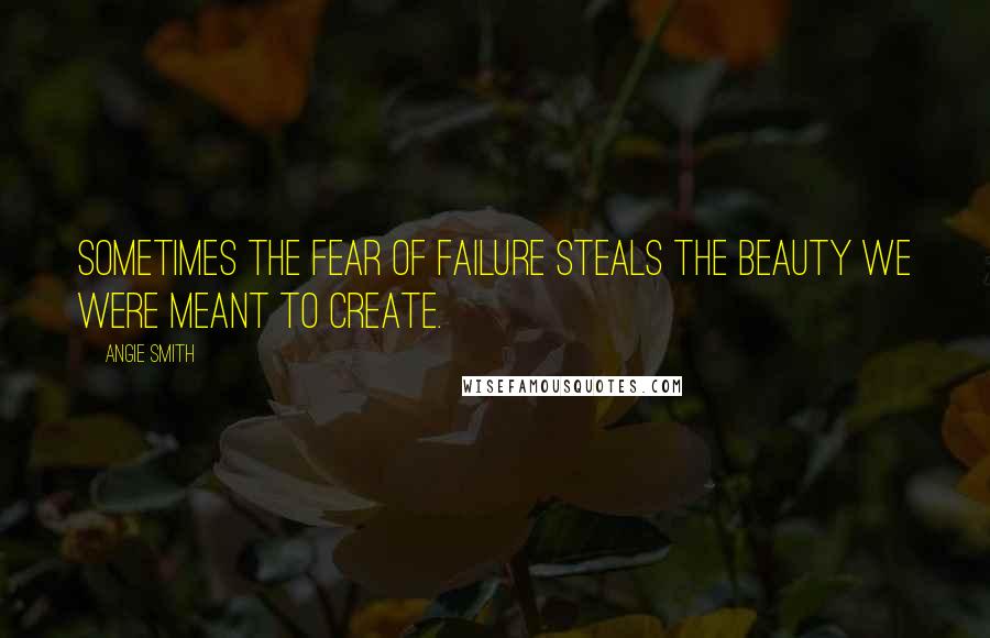 Angie Smith Quotes: Sometimes the fear of failure steals the beauty we were meant to create.