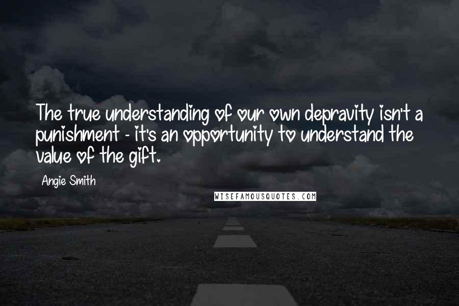 Angie Smith Quotes: The true understanding of our own depravity isn't a punishment - it's an opportunity to understand the value of the gift.