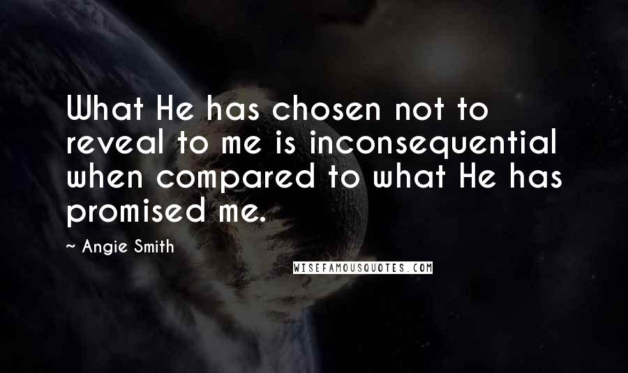 Angie Smith Quotes: What He has chosen not to reveal to me is inconsequential when compared to what He has promised me.