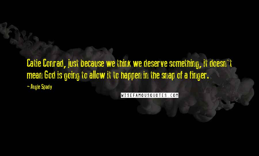 Angie Spady Quotes: Catie Conrad, just because we think we deserve something, it doesn't mean God is going to allow it to happen in the snap of a finger.