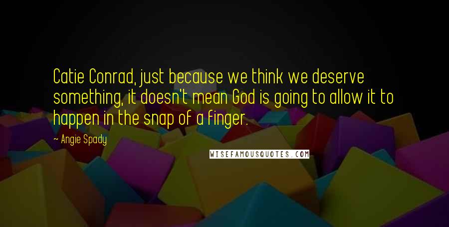 Angie Spady Quotes: Catie Conrad, just because we think we deserve something, it doesn't mean God is going to allow it to happen in the snap of a finger.