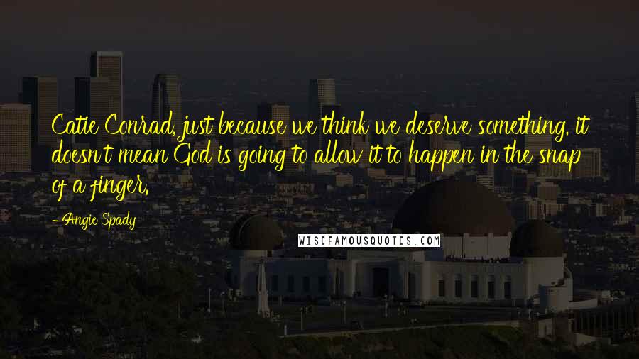 Angie Spady Quotes: Catie Conrad, just because we think we deserve something, it doesn't mean God is going to allow it to happen in the snap of a finger.