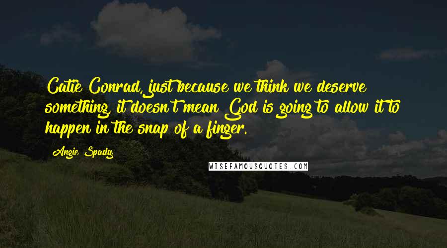 Angie Spady Quotes: Catie Conrad, just because we think we deserve something, it doesn't mean God is going to allow it to happen in the snap of a finger.